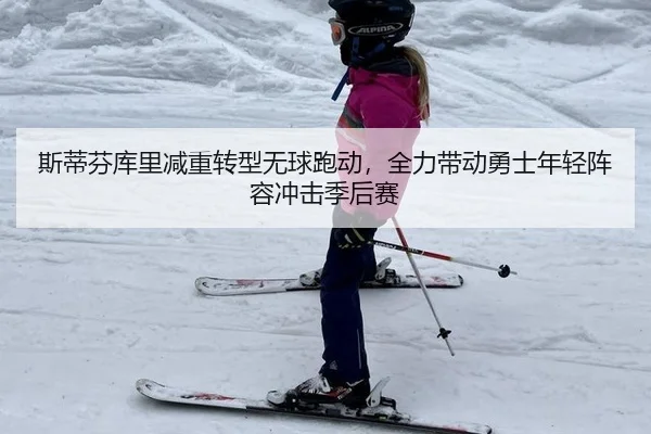 斯蒂芬库里减重转型无球跑动，全力带动勇士年轻阵容冲击季后赛