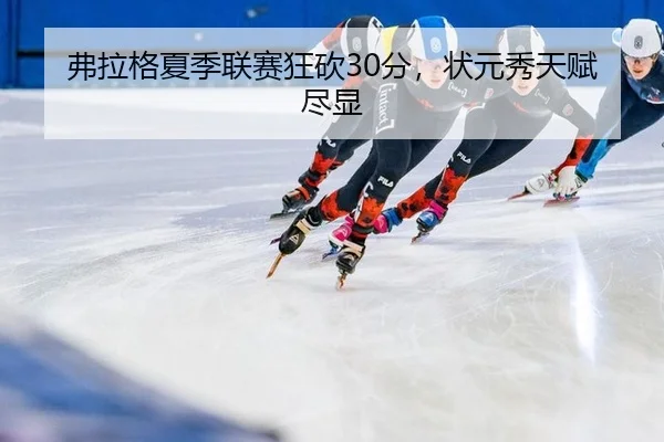 弗拉格夏季联赛狂砍30分，状元秀天赋尽显