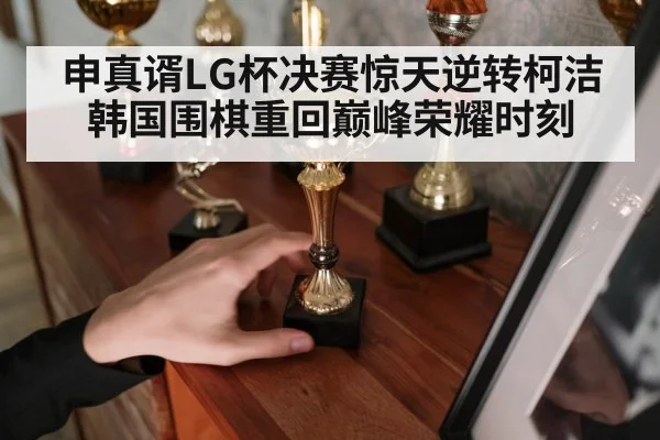 申真谞LG杯决赛惊天逆转柯洁 韩国围棋重回巅峰荣耀时刻
