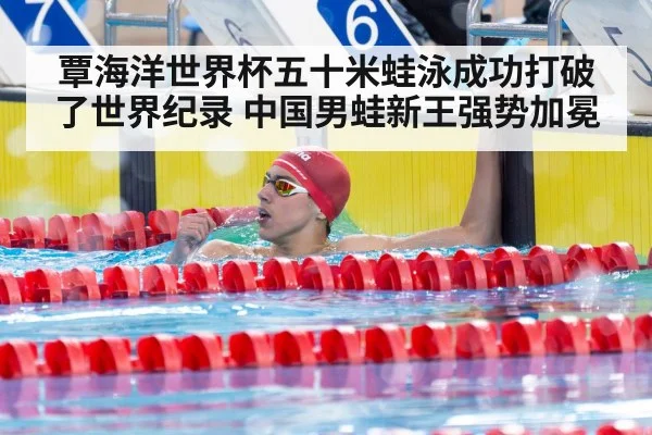 覃海洋世界杯五十米蛙泳成功打破了世界纪录 中国男蛙新王强势加冕