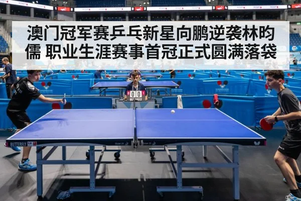 澳门冠军赛乒乓新星向鹏逆袭林昀儒 职业生涯赛事首冠正式圆满落袋