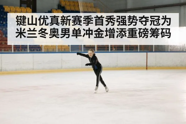 键山优真新赛季首秀强势夺冠为米兰冬奥男单冲金增添重磅筹码
